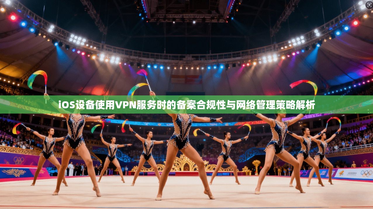 iOS设备使用VPN服务时的备案合规性与网络管理策略解析
