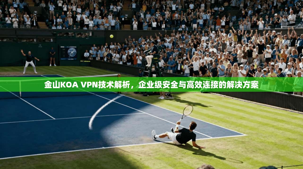 金山KOA VPN技术解析，企业级安全与高效连接的解决方案