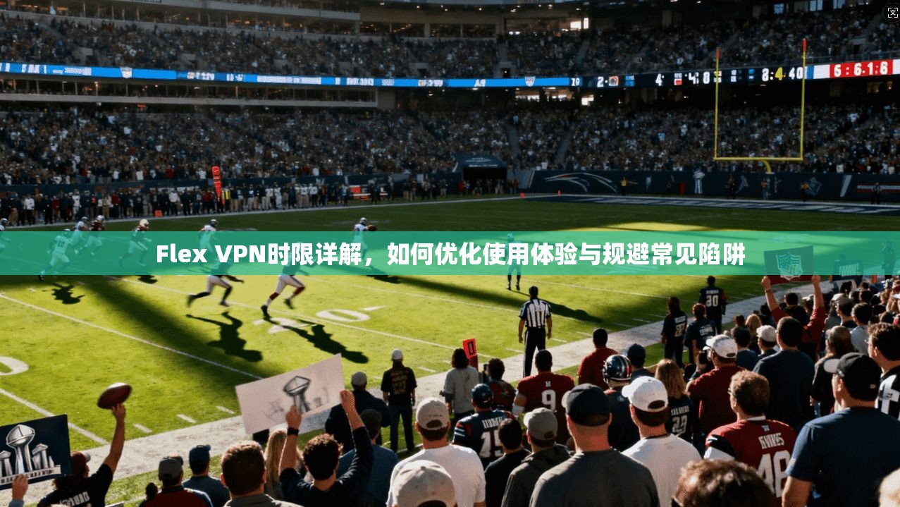 Flex VPN时限详解，如何优化使用体验与规避常见陷阱