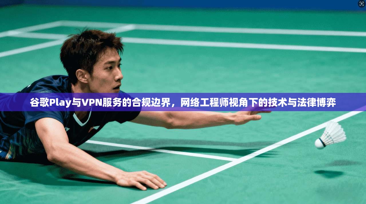 谷歌Play与VPN服务的合规边界，网络工程师视角下的技术与法律博弈