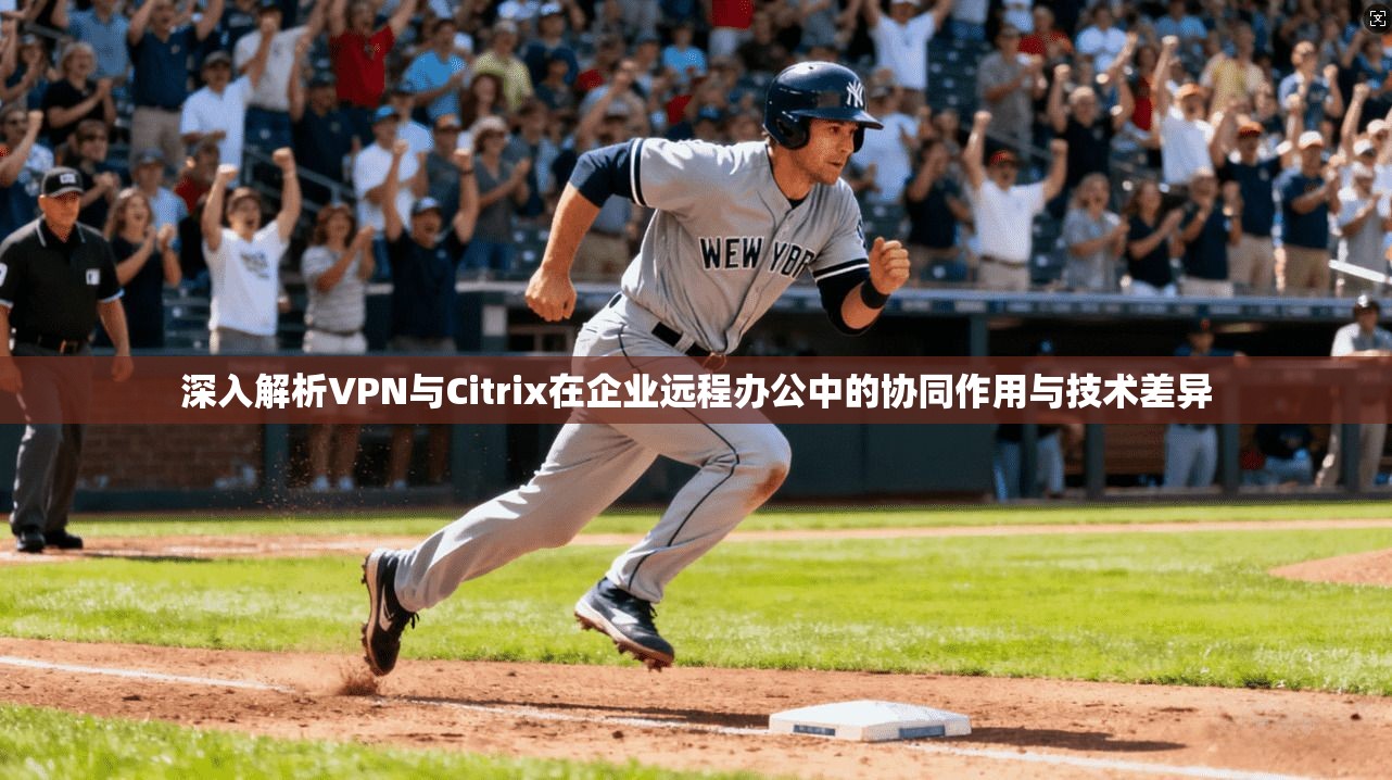 深入解析VPN与Citrix在企业远程办公中的协同作用与技术差异