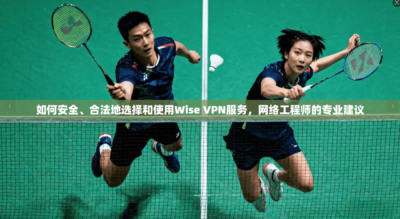 如何安全、合法地选择和使用Wise VPN服务，网络工程师的专业建议