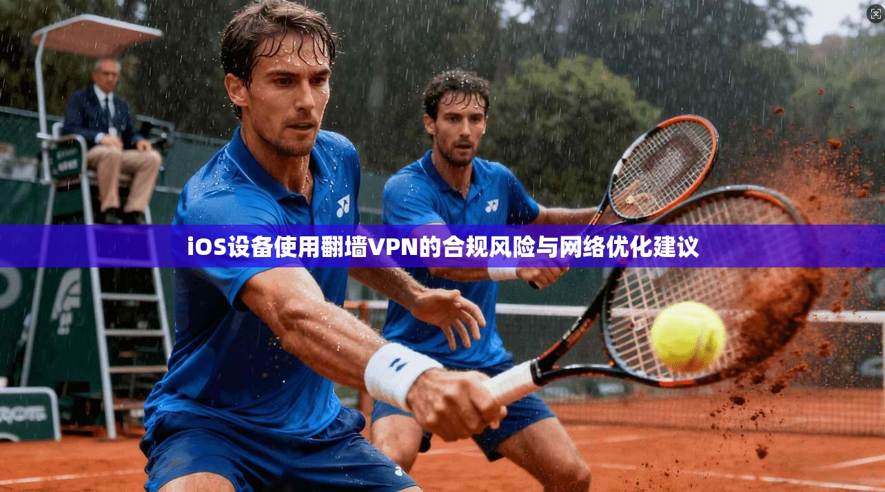 iOS设备使用翻墙VPN的合规风险与网络优化建议
