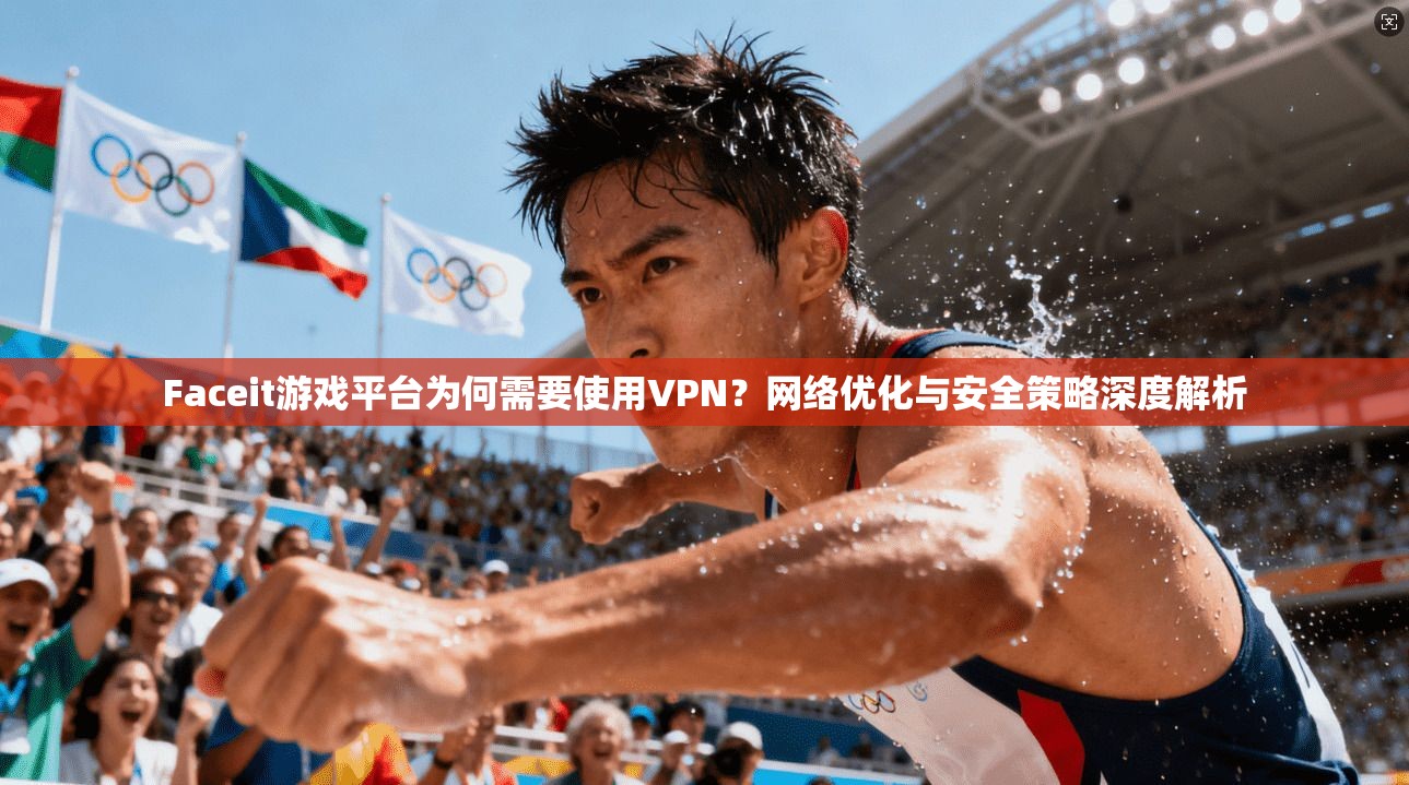 Faceit游戏平台为何需要使用VPN？网络优化与安全策略深度解析