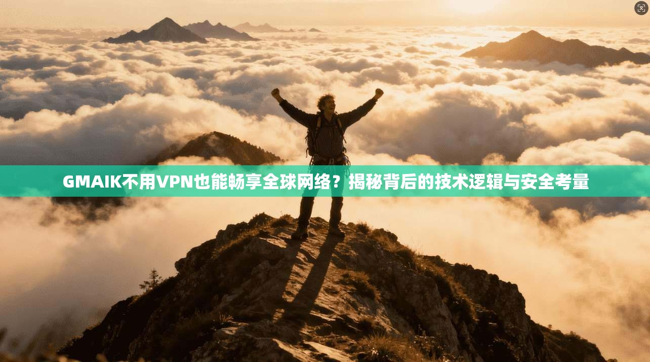 GMAIK不用VPN也能畅享全球网络？揭秘背后的技术逻辑与安全考量