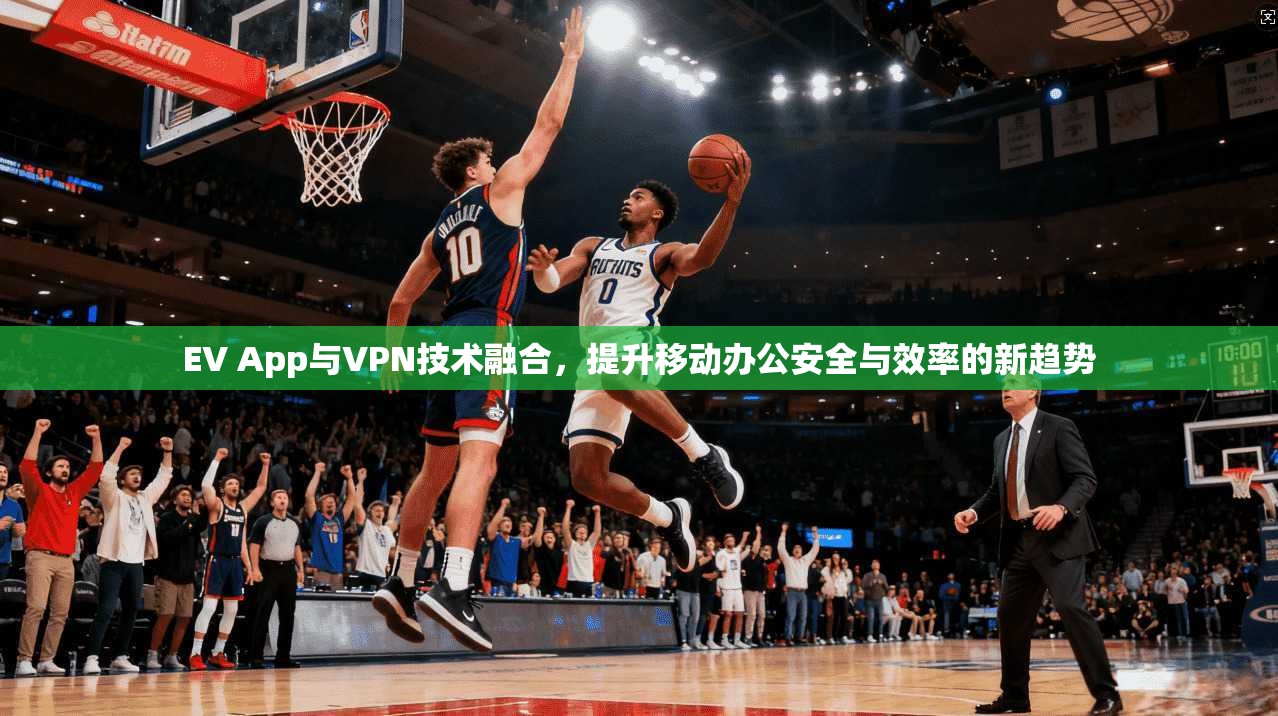 EV App与VPN技术融合，提升移动办公安全与效率的新趋势