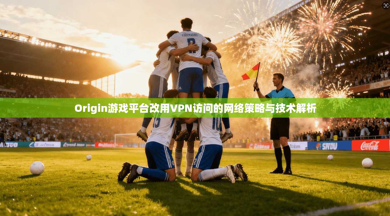 Origin游戏平台改用VPN访问的网络策略与技术解析