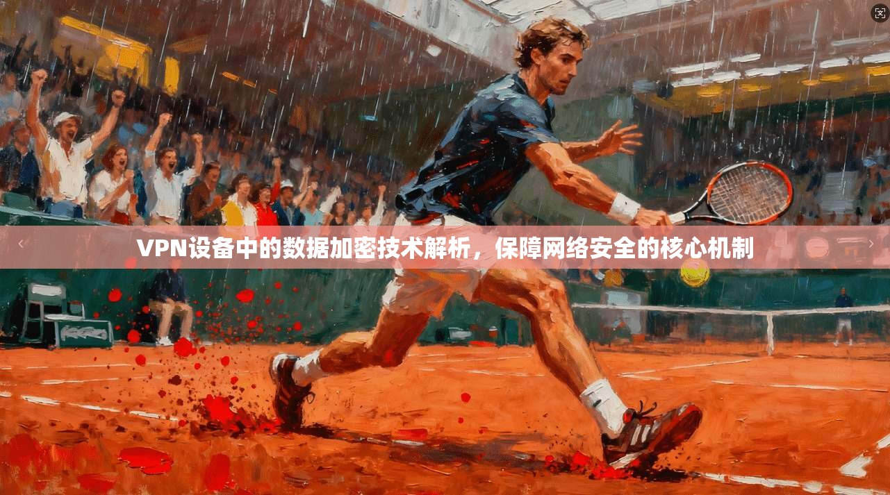 VPN设备中的数据加密技术解析，保障网络安全的核心机制