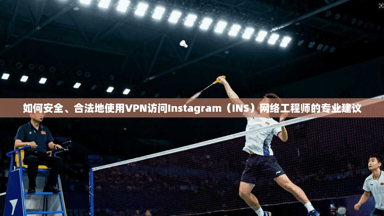 如何安全、合法地使用VPN访问Instagram（INS）网络工程师的专业建议