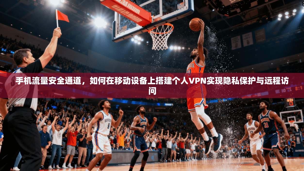 手机流量安全通道，如何在移动设备上搭建个人VPN实现隐私保护与远程访问