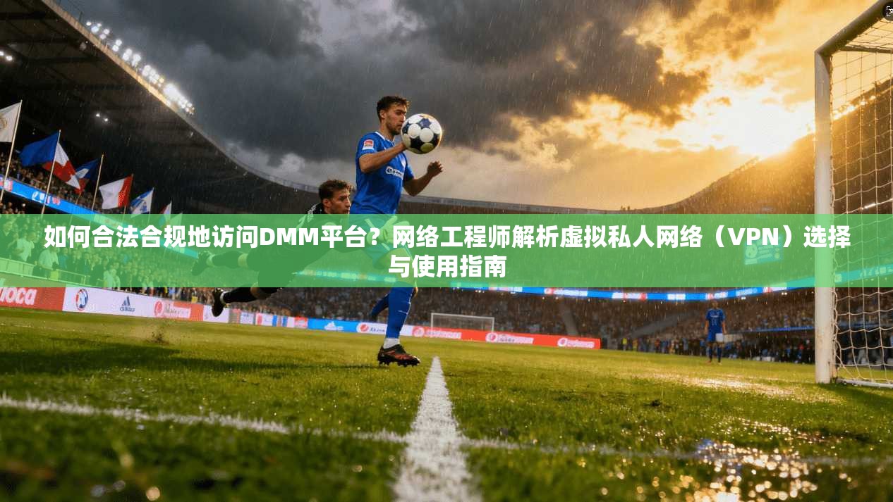 如何合法合规地访问DMM平台？网络工程师解析虚拟私人网络（VPN）选择与使用指南
