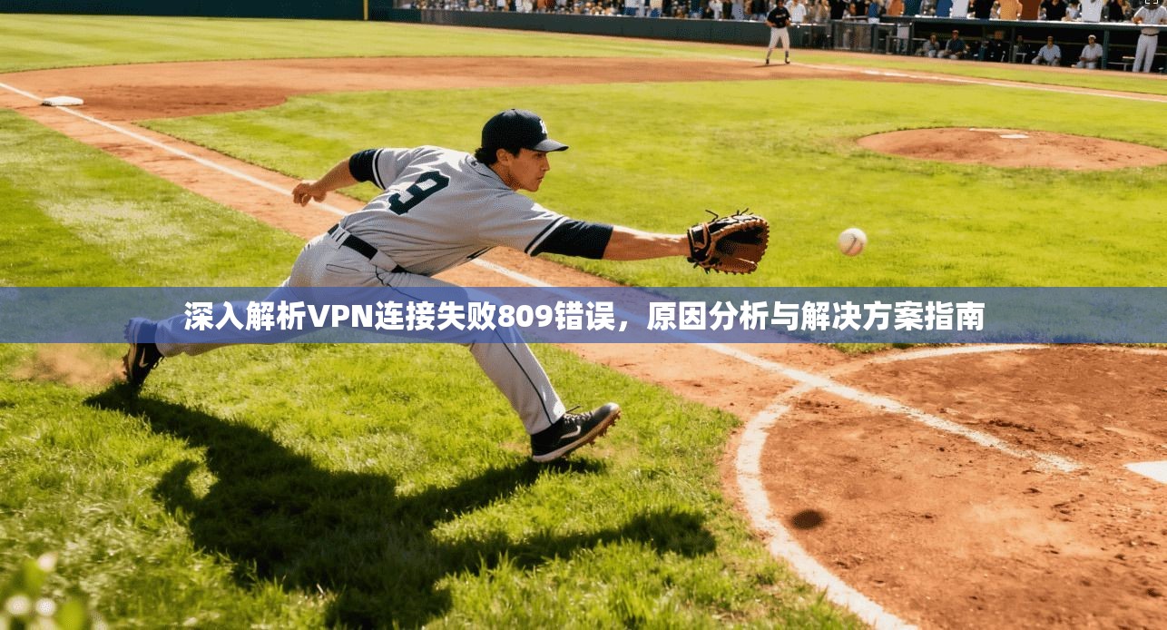 深入解析VPN连接失败809错误，原因分析与解决方案指南