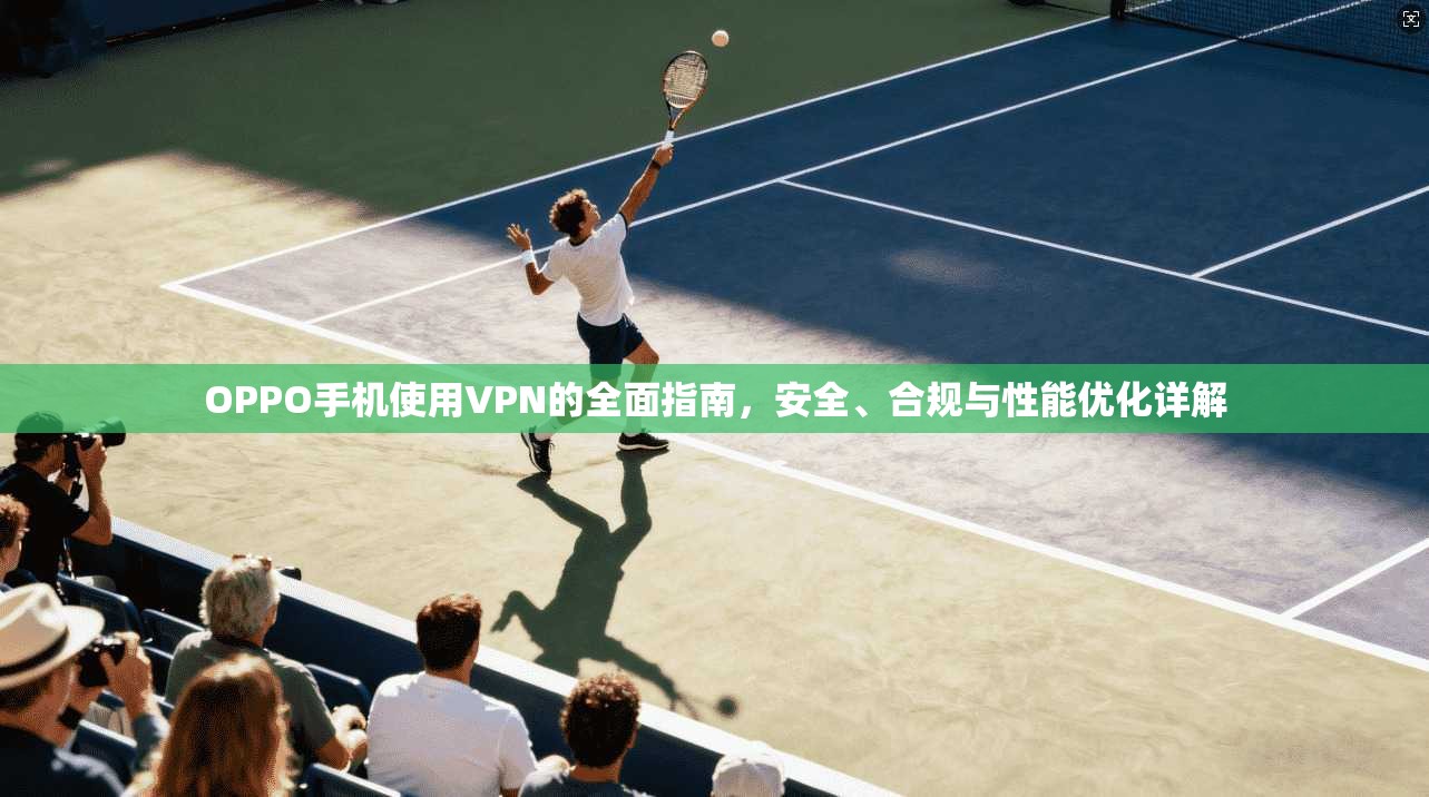 OPPO手机使用VPN的全面指南，安全、合规与性能优化详解