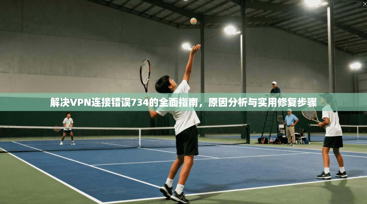 解决VPN连接错误734的全面指南，原因分析与实用修复步骤