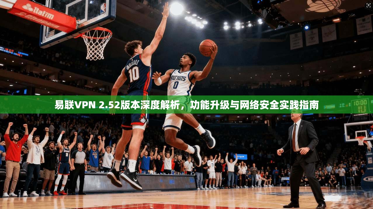 易联VPN 2.52版本深度解析，功能升级与网络安全实践指南