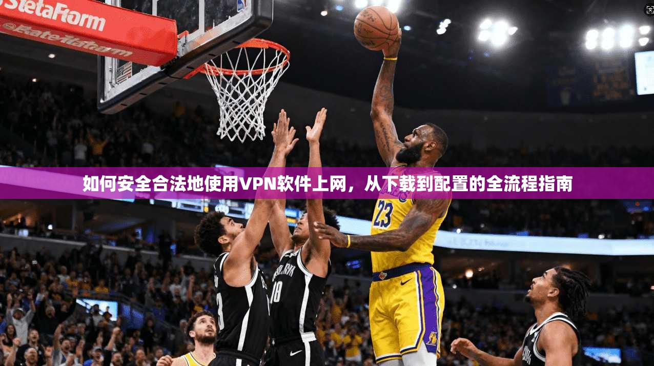 如何安全合法地使用VPN软件上网，从下载到配置的全流程指南