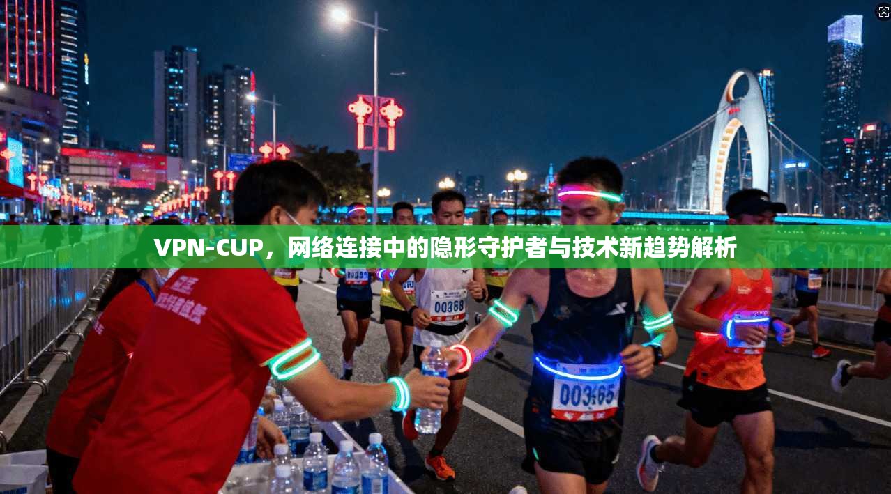 VPN-CUP，网络连接中的隐形守护者与技术新趋势解析