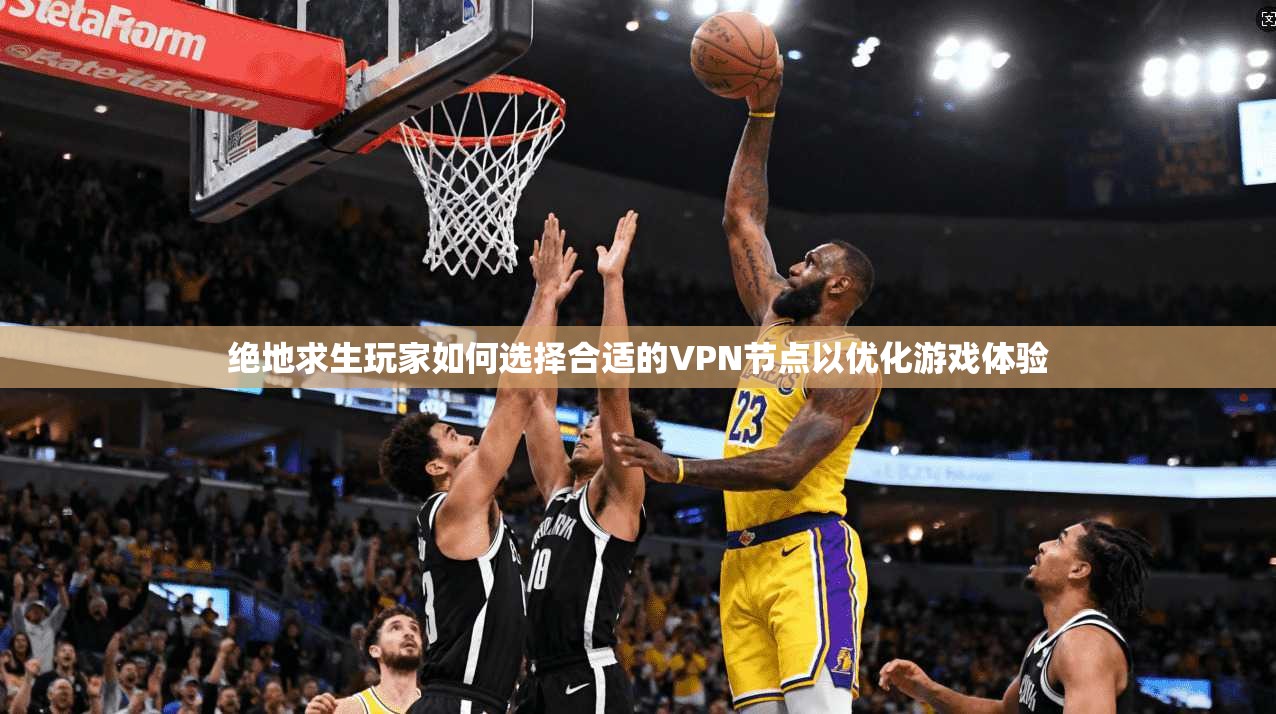 绝地求生玩家如何选择合适的VPN节点以优化游戏体验