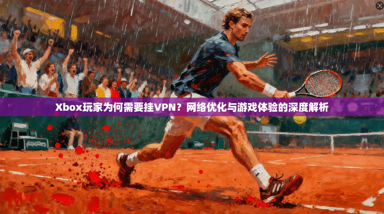 Xbox玩家为何需要挂VPN？网络优化与游戏体验的深度解析