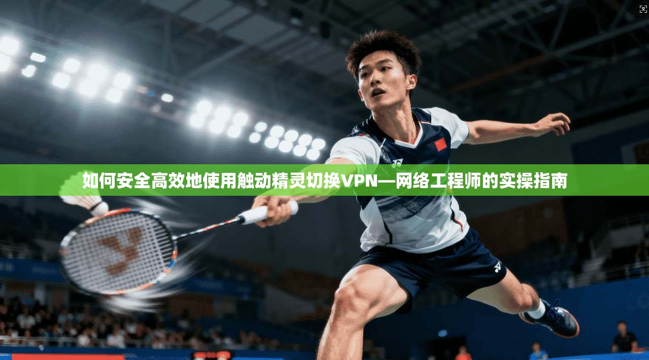 如何安全高效地使用触动精灵切换VPN—网络工程师的实操指南