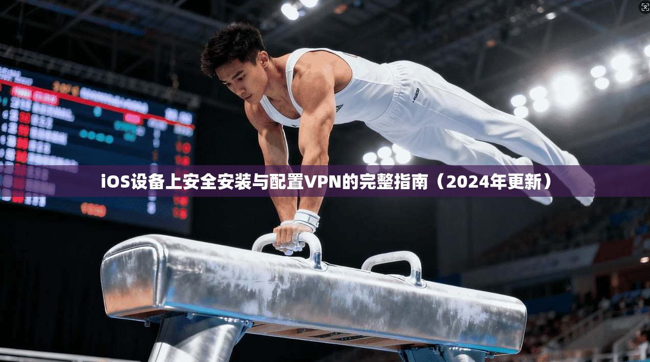 iOS设备上安全安装与配置VPN的完整指南（2024年更新）