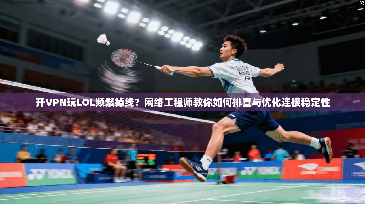 开VPN玩LOL频繁掉线？网络工程师教你如何排查与优化连接稳定性