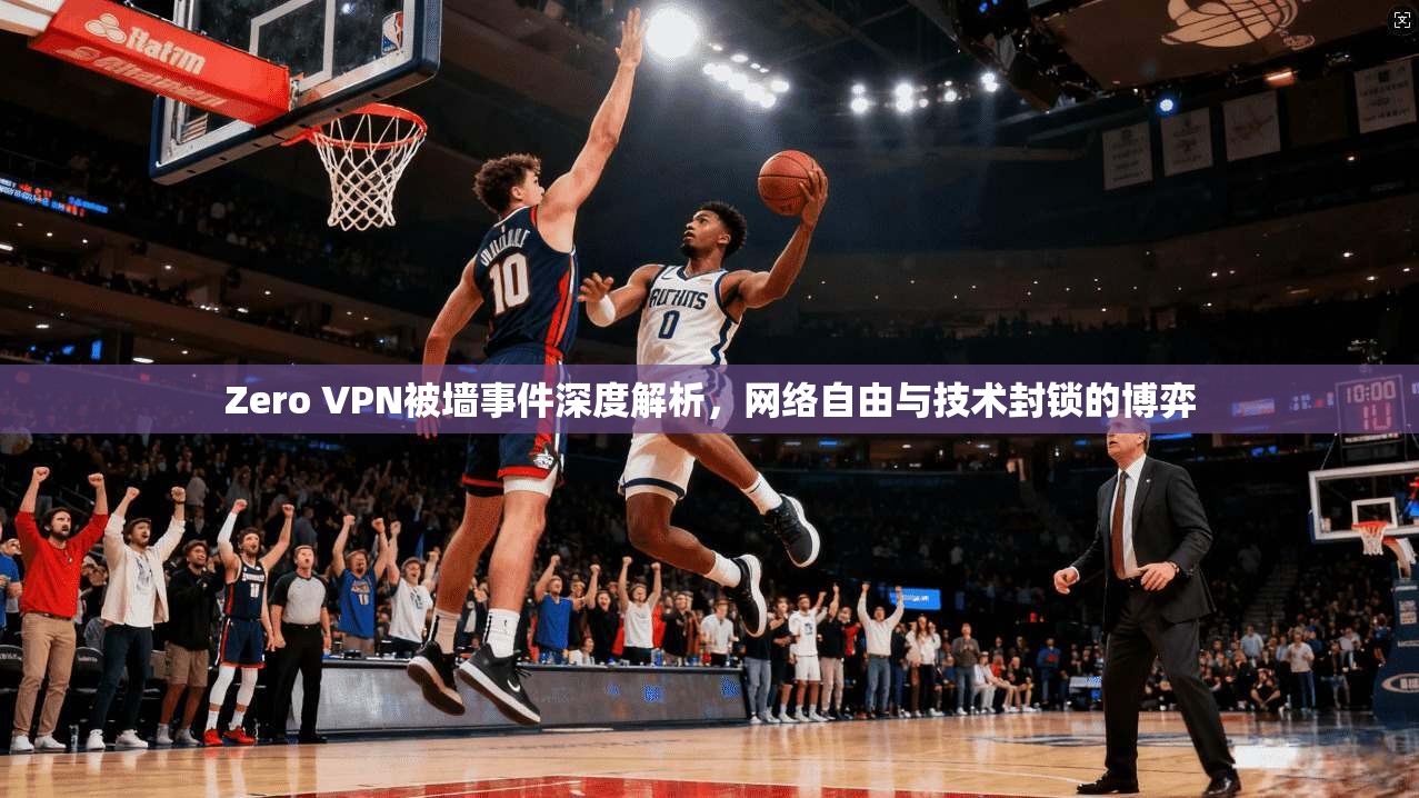 Zero VPN被墙事件深度解析，网络自由与技术封锁的博弈