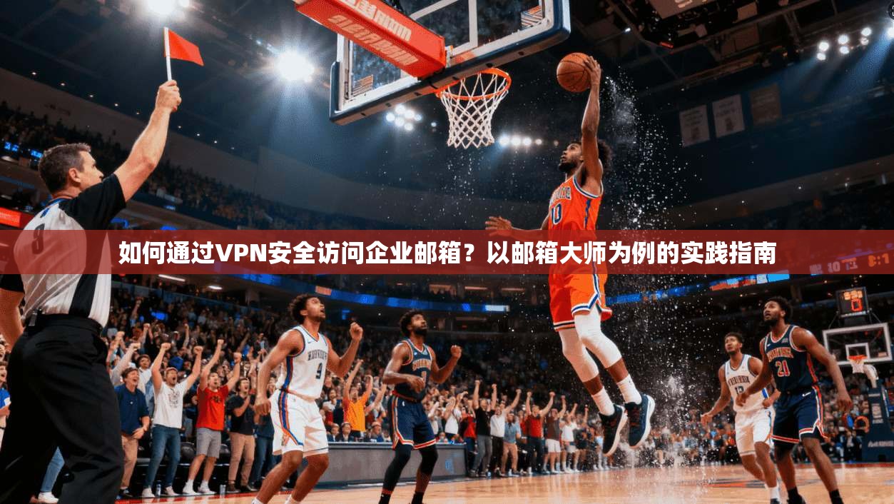 如何通过VPN安全访问企业邮箱？以邮箱大师为例的实践指南