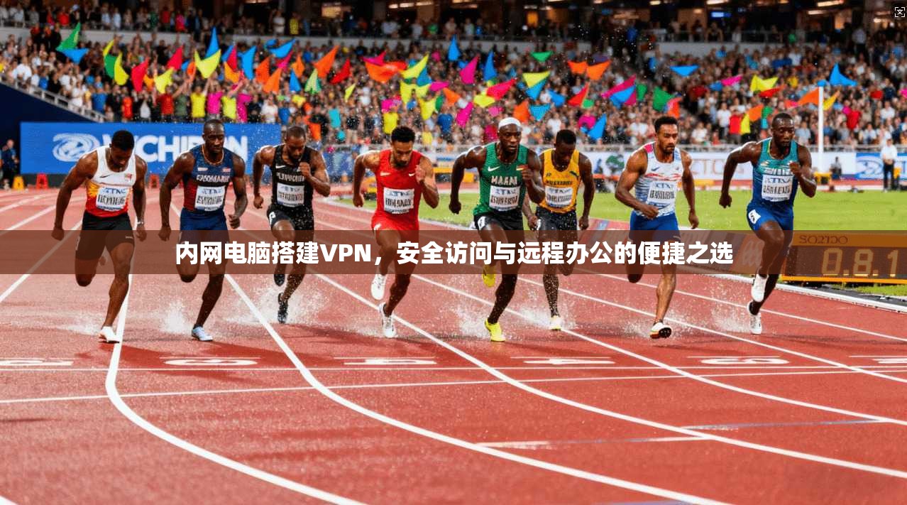 内网电脑搭建VPN，安全访问与远程办公的便捷之选