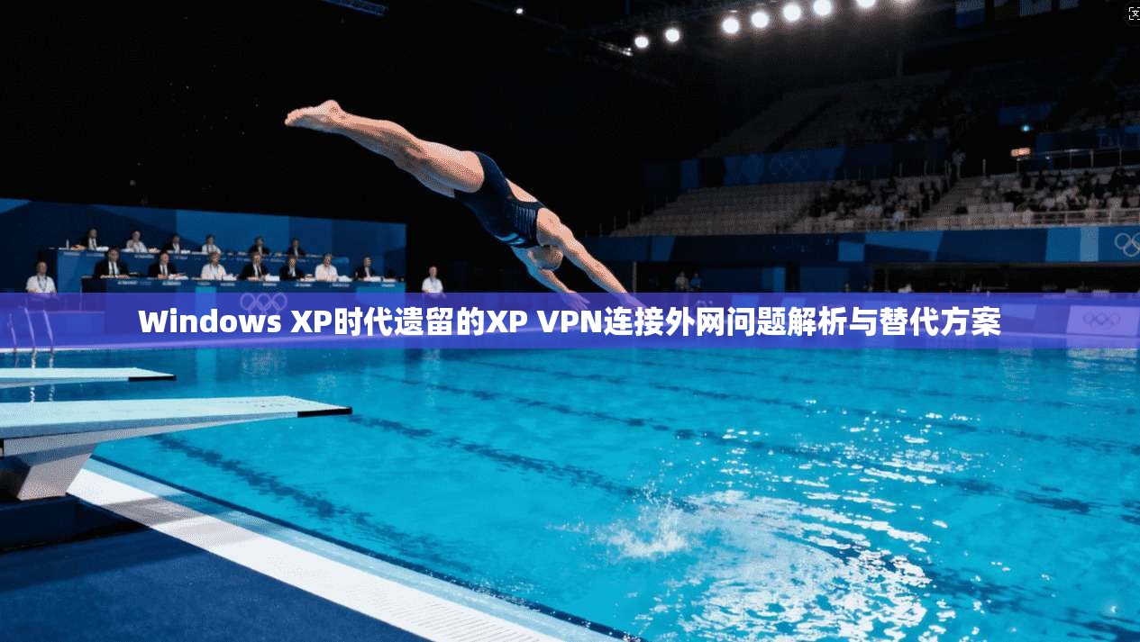 Windows XP时代遗留的XP VPN连接外网问题解析与替代方案