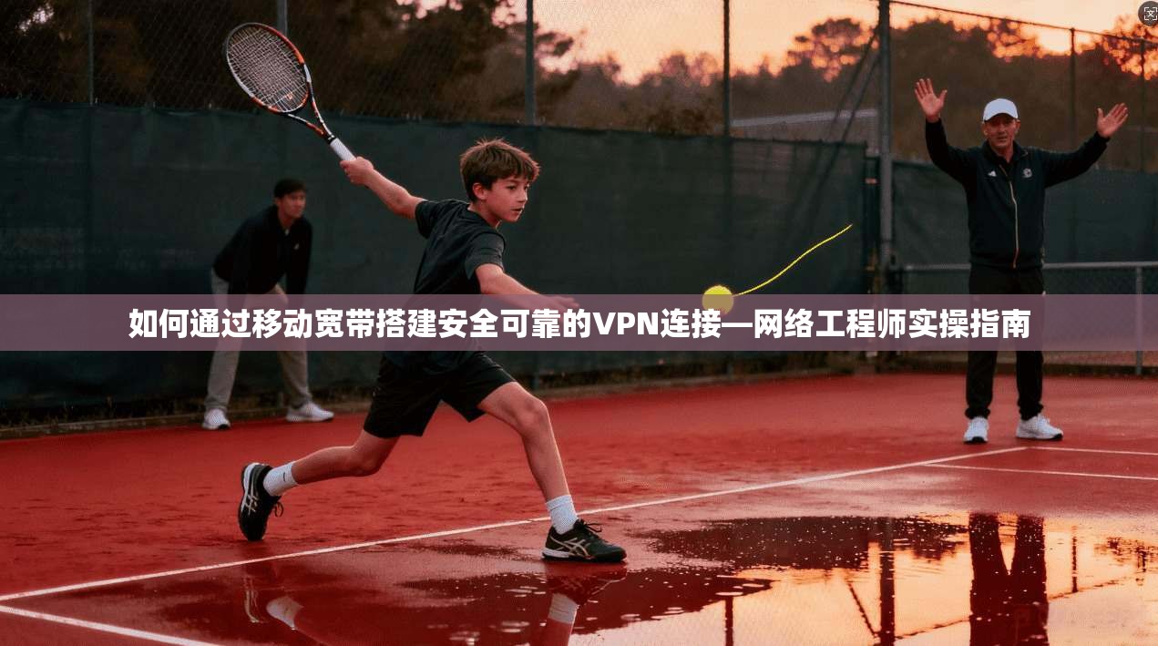 如何通过移动宽带搭建安全可靠的VPN连接—网络工程师实操指南