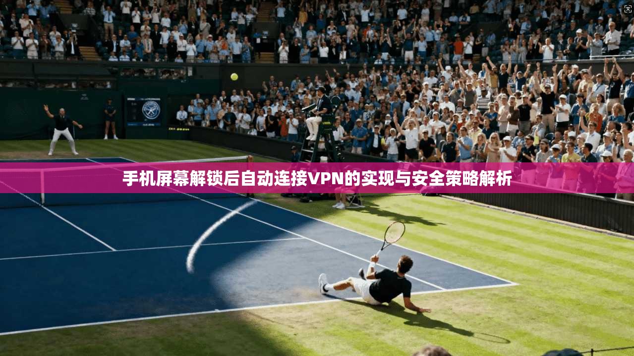 手机屏幕解锁后自动连接VPN的实现与安全策略解析
