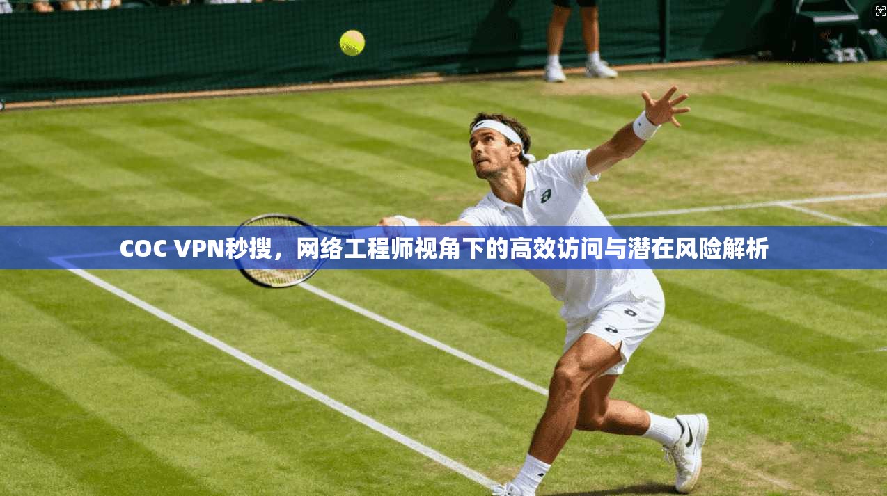 COC VPN秒搜,网络工程师视角下的高效访问与潜在风险解析 COC VPN秒搜,网络工程师视角下的高效访问与潜在风险解析