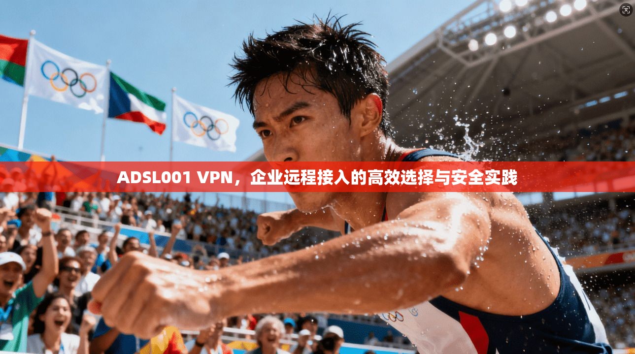 ADSL001 VPN，企业远程接入的高效选择与安全实践