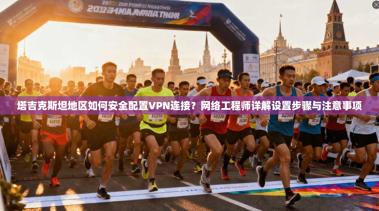 塔吉克斯坦地区如何安全配置VPN连接？网络工程师详解设置步骤与注意事项