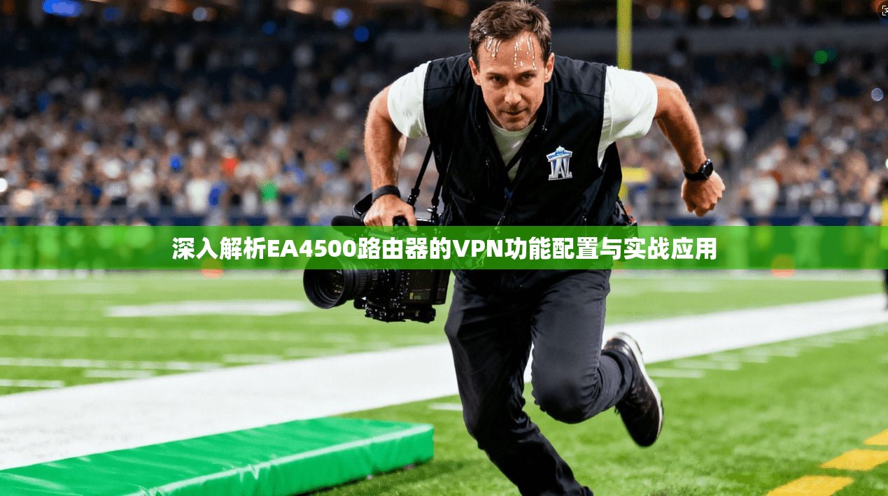 深入解析EA4500路由器的VPN功能配置与实战应用