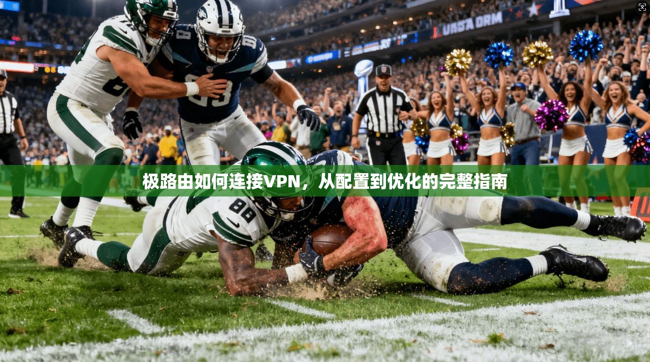 极路由如何连接VPN，从配置到优化的完整指南