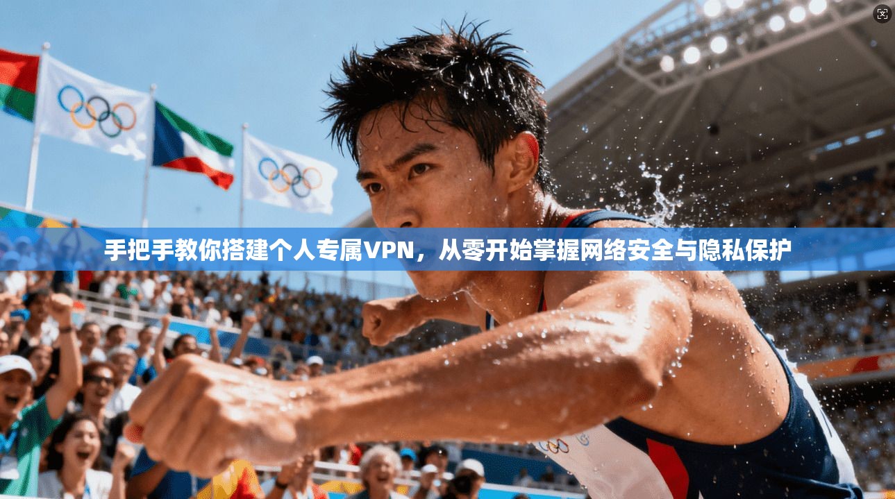 手把手教你搭建个人专属VPN，从零开始掌握网络安全与隐私保护