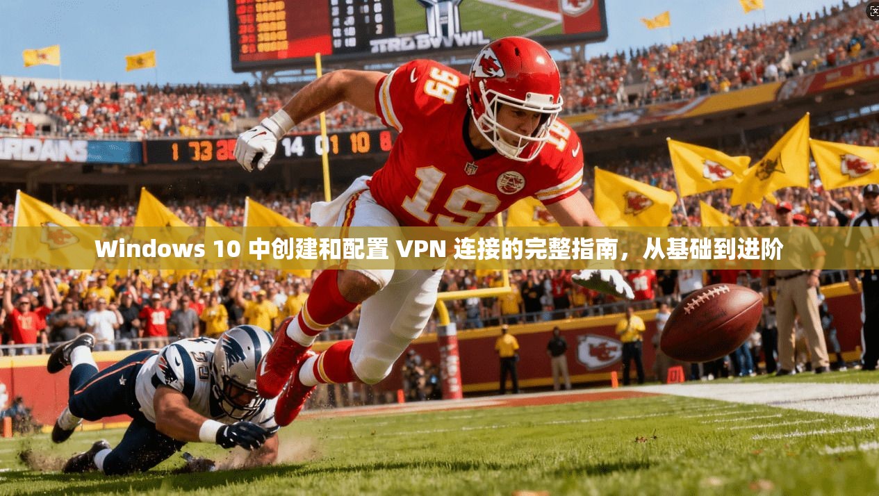 Windows 10 中创建和配置 VPN 连接的完整指南，从基础到进阶