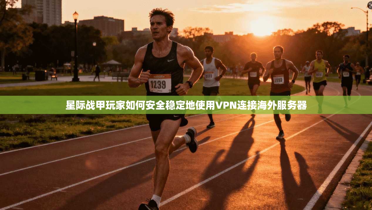 星际战甲玩家如何安全稳定地使用VPN连接海外服务器