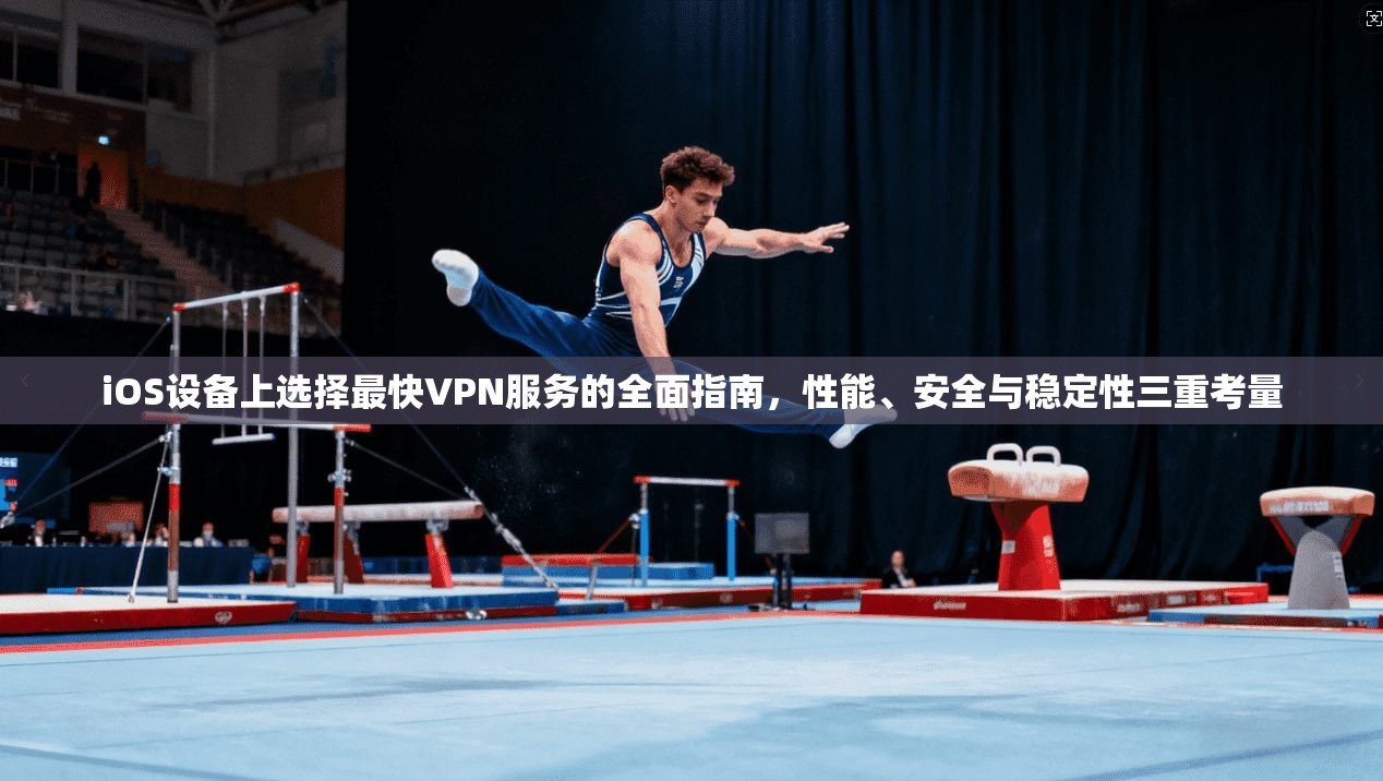 iOS设备上选择最快VPN服务的全面指南，性能、安全与稳定性三重考量