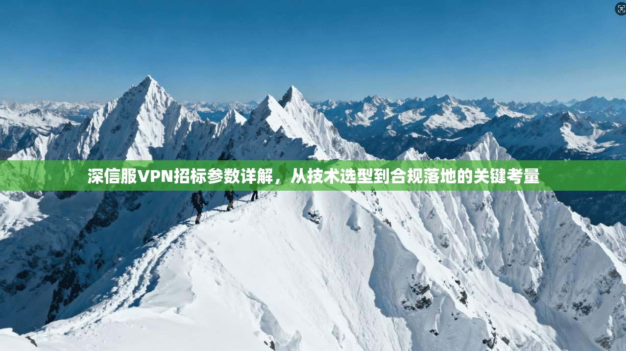 深信服VPN招标参数详解，从技术选型到合规落地的关键考量