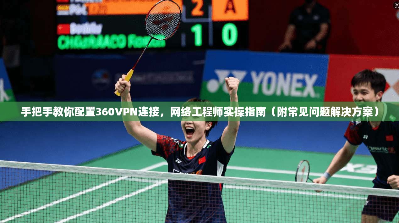手把手教你配置360VPN连接，网络工程师实操指南（附常见问题解决方案）