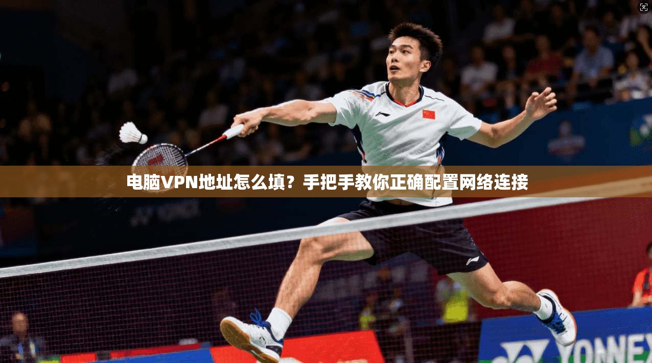 电脑VPN地址怎么填？手把手教你正确配置网络连接