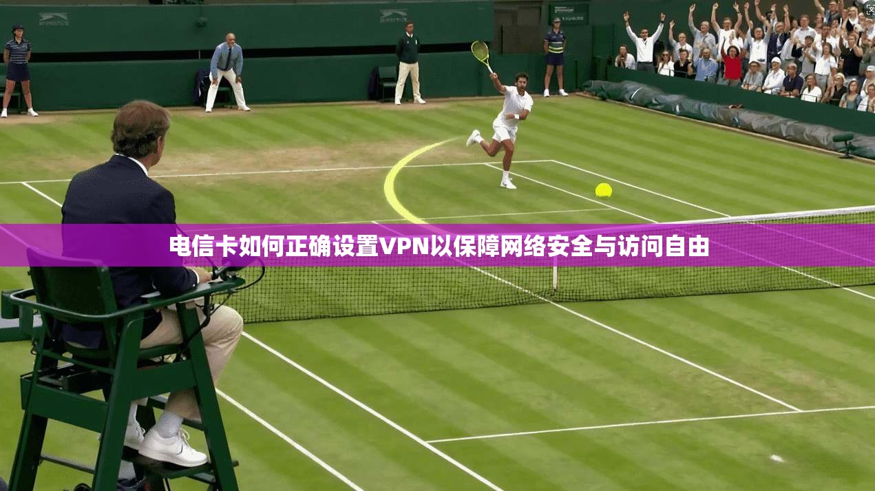 电信卡如何正确设置VPN以保障网络安全与访问自由