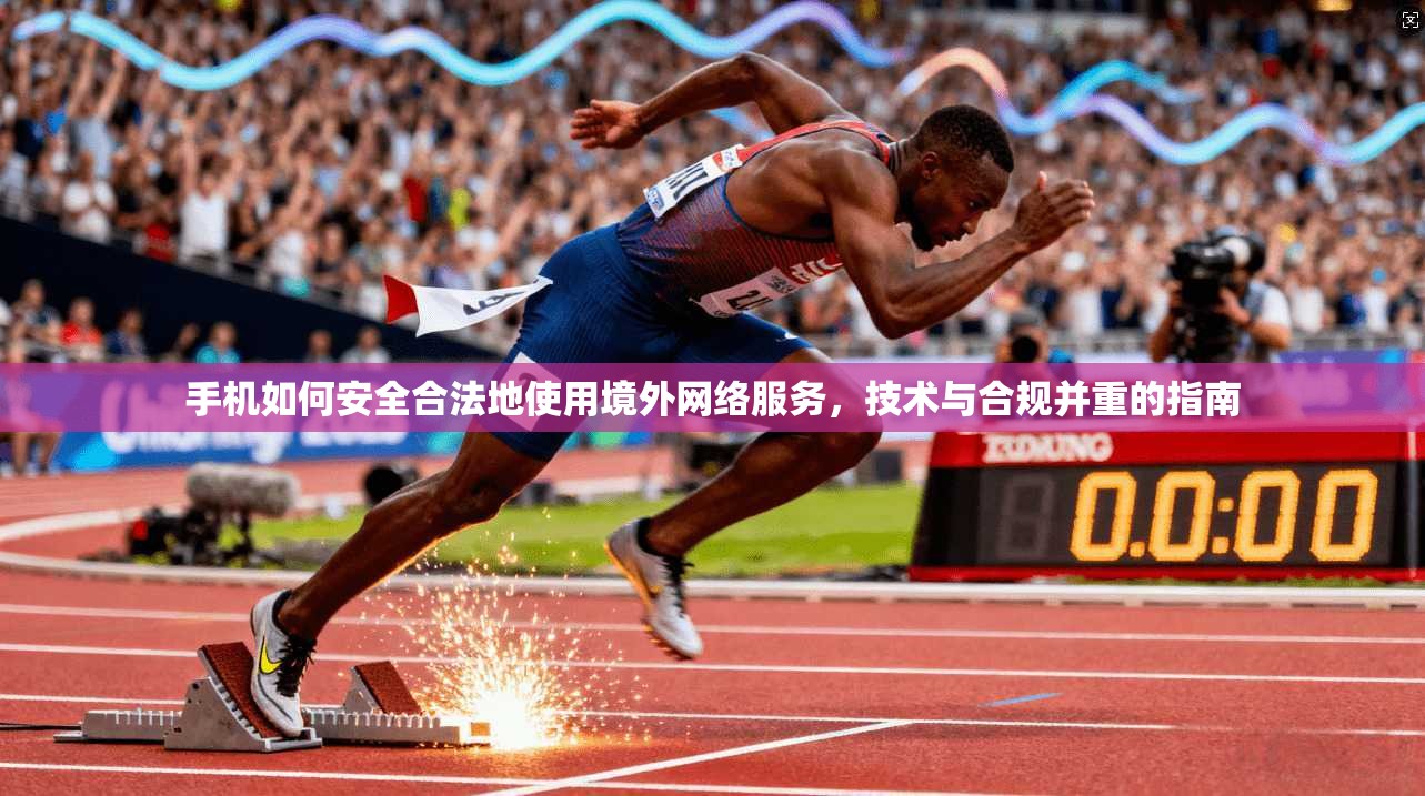 手机如何安全合法地使用境外网络服务，技术与合规并重的指南