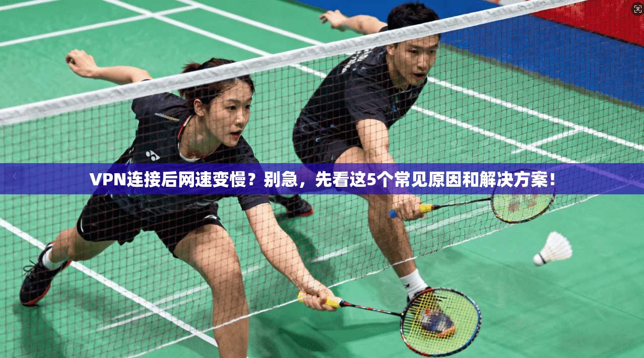 VPN连接后网速变慢？别急，先看这5个常见原因和解决方案！