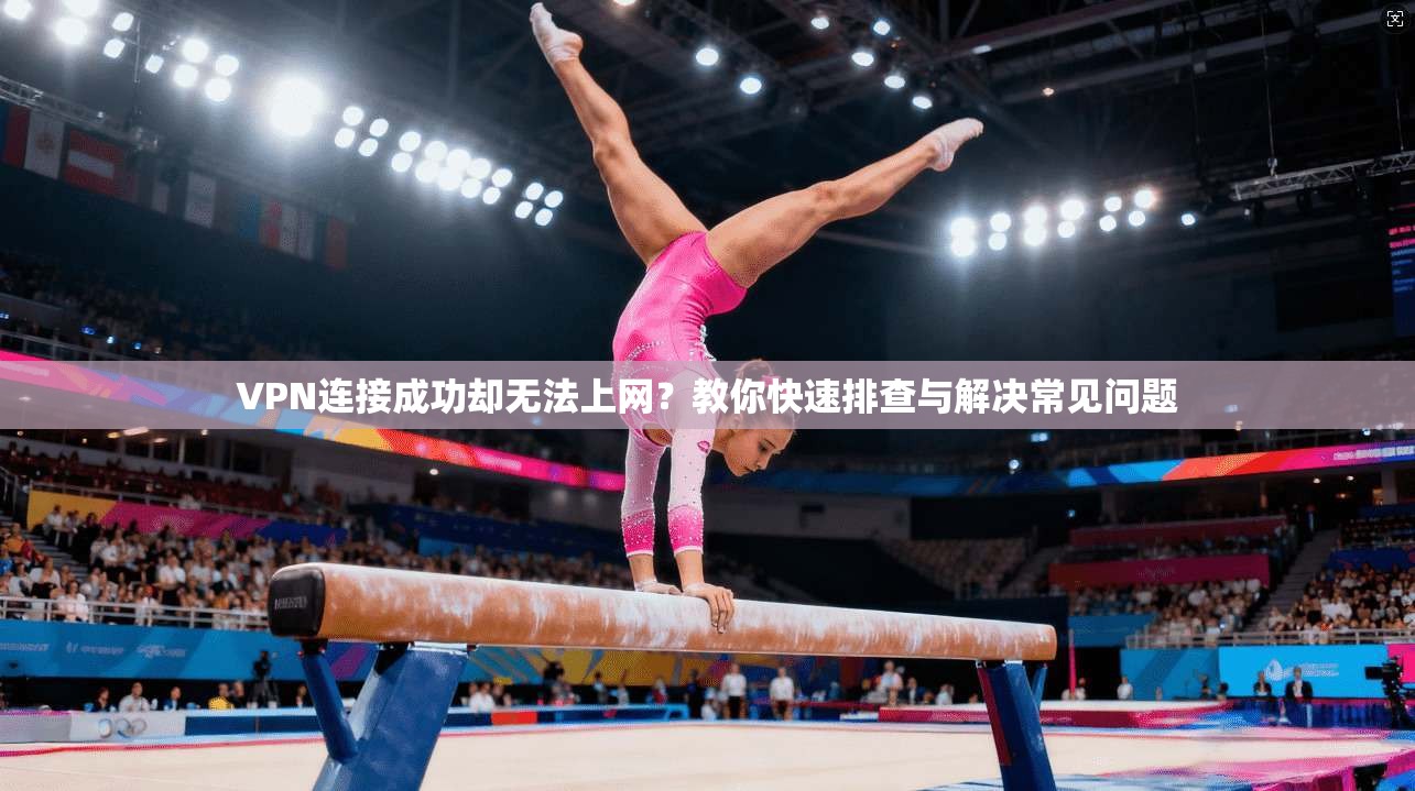 VPN连接成功却无法上网？教你快速排查与解决常见问题