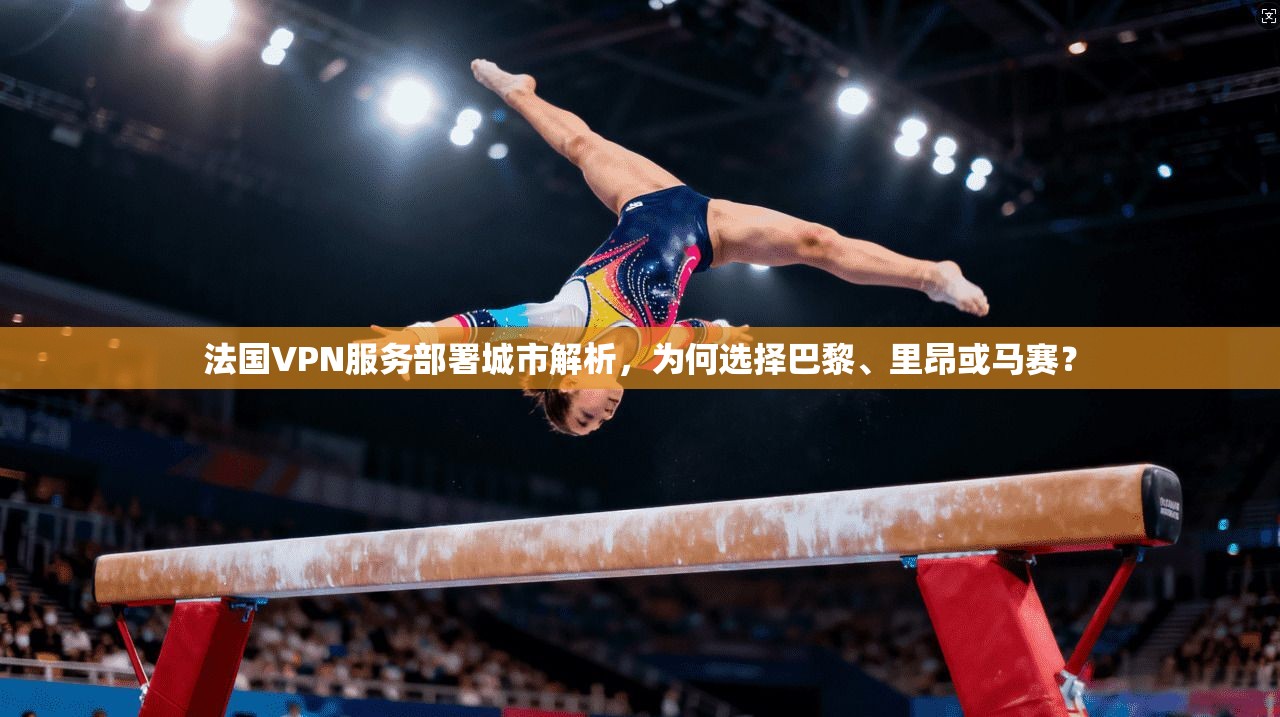 法国VPN服务部署城市解析，为何选择巴黎、里昂或马赛？
