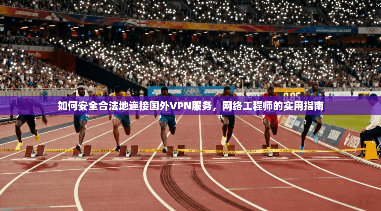 如何安全合法地连接国外VPN服务，网络工程师的实用指南
